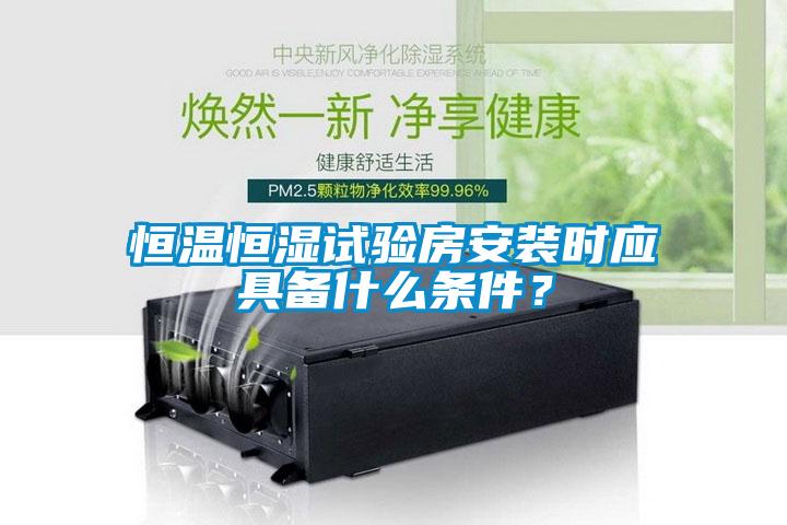 恒溫恒濕試驗房安裝時應(yīng)具備什么條件？