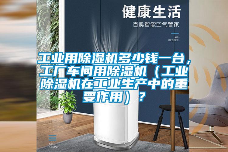 工業(yè)用除濕機(jī)多少錢(qián)一臺(tái)，工廠(chǎng)車(chē)間用除濕機(jī)（工業(yè)除濕機(jī)在工業(yè)生產(chǎn)中的重要作用）？