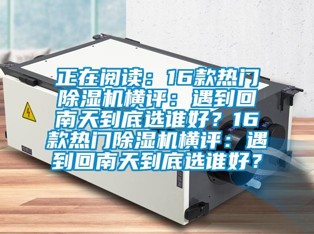 正在閱讀：16款熱門除濕機橫評：遇到回南天到底選誰好？16款熱門除濕機橫評：遇到回南天到底選誰好？