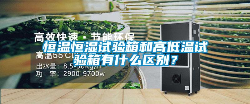 恒溫恒濕試驗(yàn)箱和高低溫試驗(yàn)箱有什么區(qū)別？