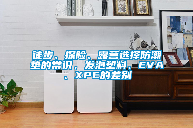 徒步、探險(xiǎn)、露營選擇防潮墊的常識(shí)，發(fā)泡塑料、EVA、XPE的差別