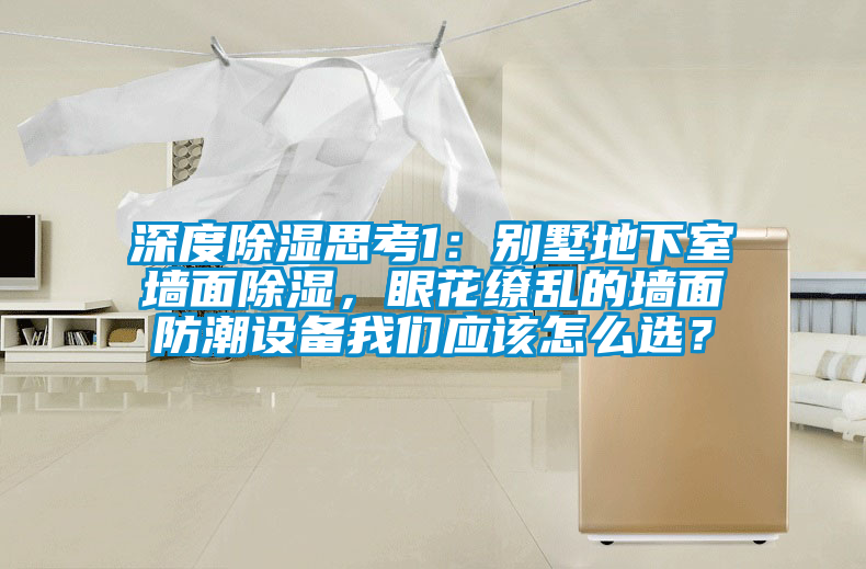 深度除濕思考1：別墅地下室墻面除濕，眼花繚亂的墻面防潮設(shè)備我們應(yīng)該怎么選？