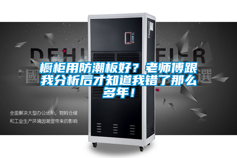 櫥柜用防潮板好？老師傅跟我分析后才知道我錯了那么多年！