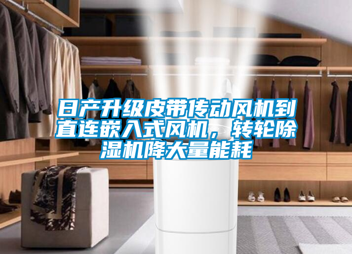 日產(chǎn)升級皮帶傳動風機到直連嵌入式風機，轉(zhuǎn)輪除濕機降大量能耗