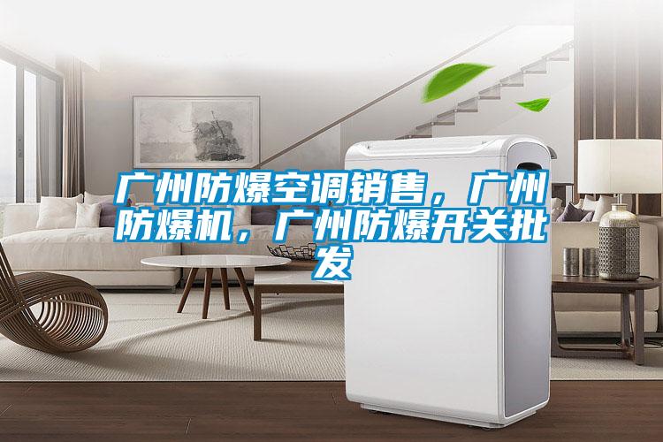 廣州防爆空調(diào)銷(xiāo)售，廣州防爆機(jī)，廣州防爆開(kāi)關(guān)批發(fā)