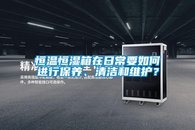 恒溫恒濕箱在日常要如何進(jìn)行保養(yǎng)、清潔和維護(hù)？