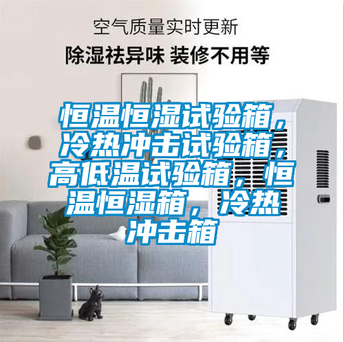 恒溫恒濕試驗箱，冷熱沖擊試驗箱，高低溫試驗箱，恒溫恒濕箱，冷熱沖擊箱