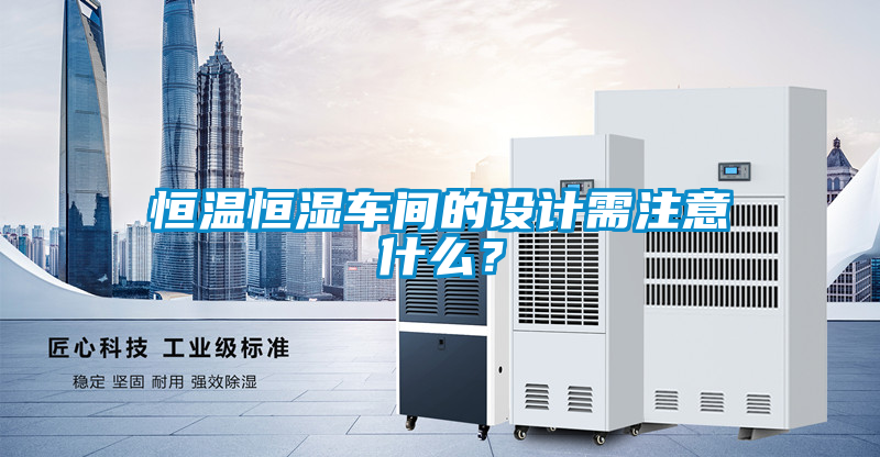 恒溫恒濕車間的設(shè)計需注意什么？