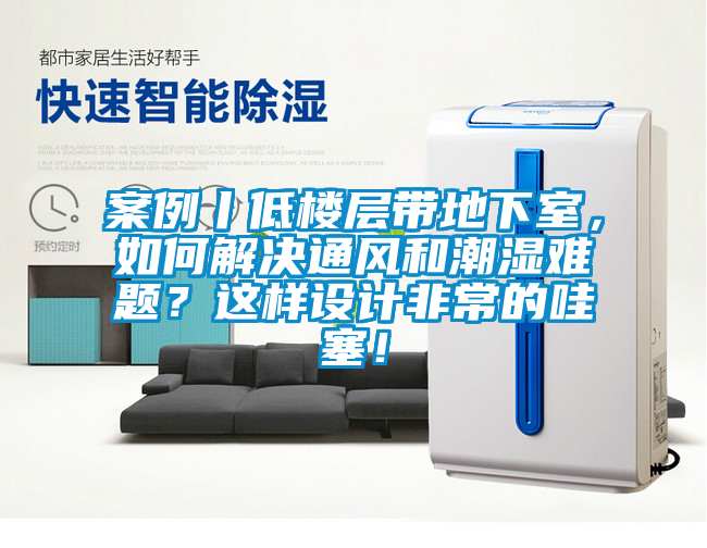案例丨低樓層帶地下室，如何解決通風(fēng)和潮濕難題？這樣設(shè)計(jì)非常的哇塞！