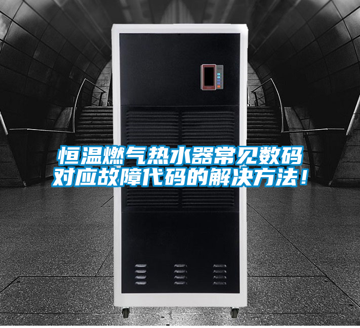 恒溫燃氣熱水器常見數(shù)碼對應(yīng)故障代碼的解決方法！