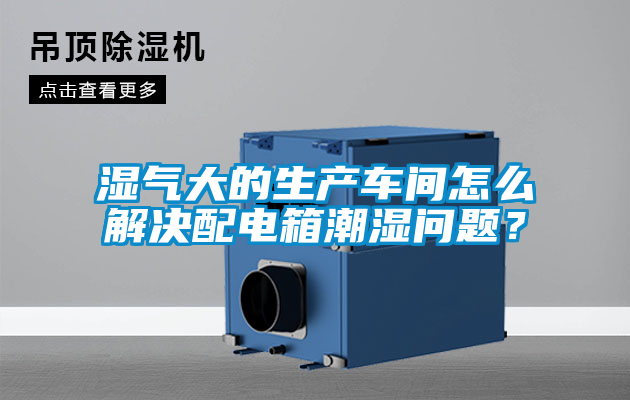 濕氣大的生產(chǎn)車間怎么解決配電箱潮濕問題？