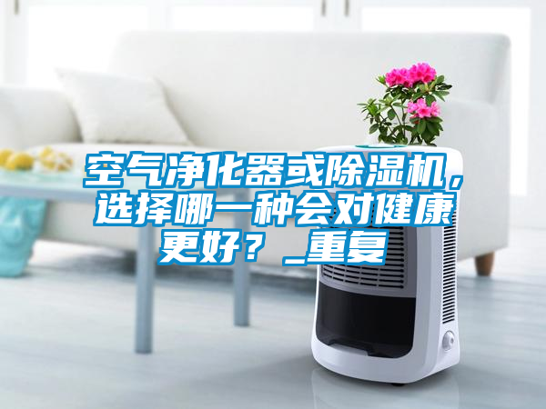 空氣凈化器或除濕機，選擇哪一種會對健康更好？_重復