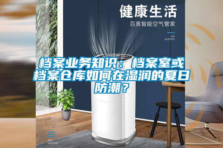 檔案業(yè)務(wù)知識：檔案室或檔案倉庫如何在濕潤的夏日防潮？