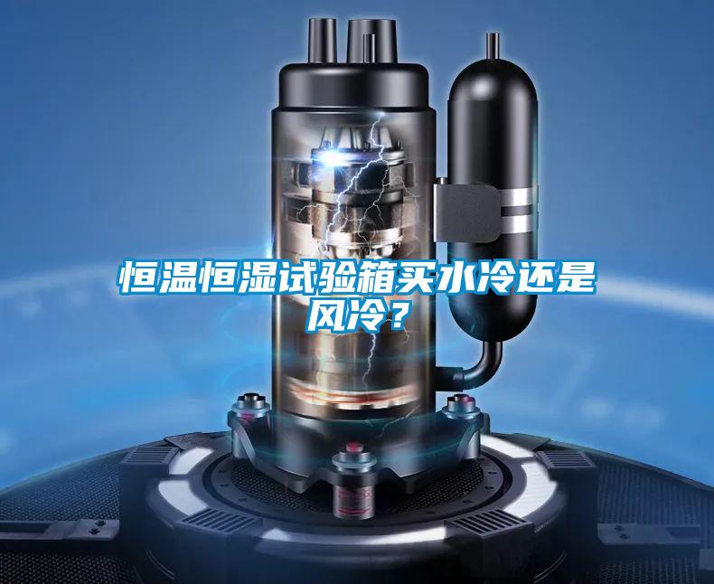 恒溫恒濕試驗(yàn)箱買水冷還是風(fēng)冷？
