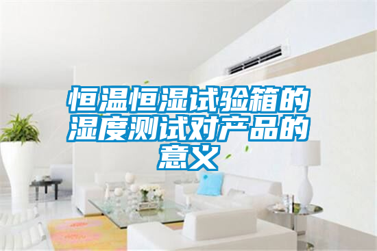 恒溫恒濕試驗箱的濕度測試對產(chǎn)品的意義