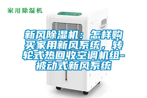 新風(fēng)除濕機(jī)：怎樣購買家用新風(fēng)系統(tǒng)，轉(zhuǎn)輪式熱回收空調(diào)機(jī)組-被動式新風(fēng)系統(tǒng)