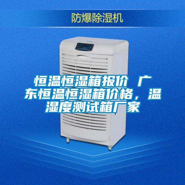恒溫恒濕箱報(bào)價(jià) 廣東恒溫恒濕箱價(jià)格，溫濕度測(cè)試箱廠家