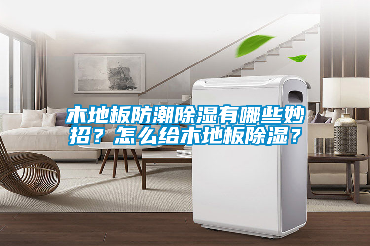 木地板防潮除濕有哪些妙招？怎么給木地板除濕？