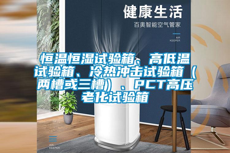恒溫恒濕試驗(yàn)箱、高低溫試驗(yàn)箱、冷熱沖擊試驗(yàn)箱（兩槽或三槽）、PCT高壓老化試驗(yàn)箱