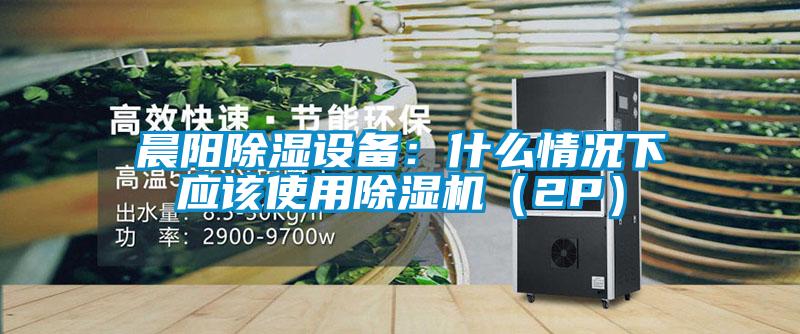 晨陽除濕設(shè)備：什么情況下應(yīng)該使用除濕機（2P）
