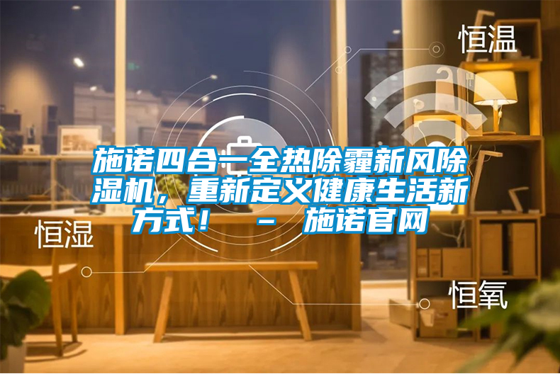 施諾四合一全熱除霾新風(fēng)除濕機，重新定義健康生活新方式！ – 施諾官網(wǎng)