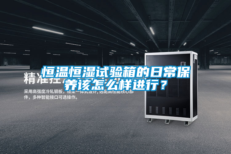 恒溫恒濕試驗(yàn)箱的日常保養(yǎng)該怎么樣進(jìn)行？