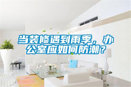 當(dāng)裝修遇到雨季，辦公室應(yīng)如何防潮？