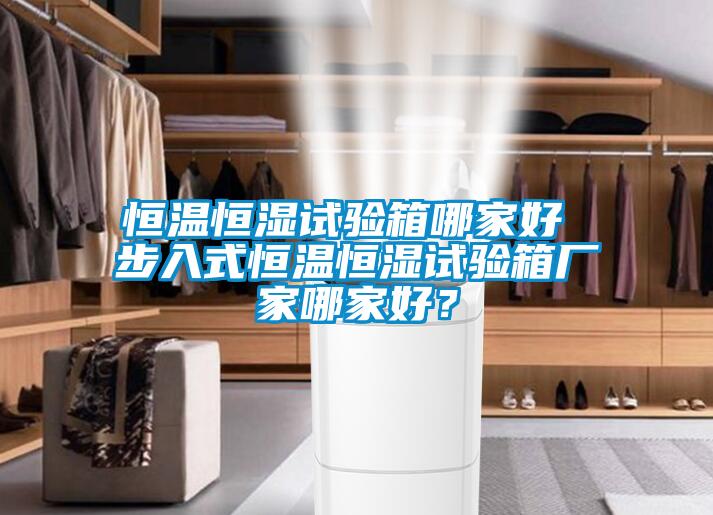 恒溫恒濕試驗(yàn)箱哪家好 步入式恒溫恒濕試驗(yàn)箱廠家哪家好？
