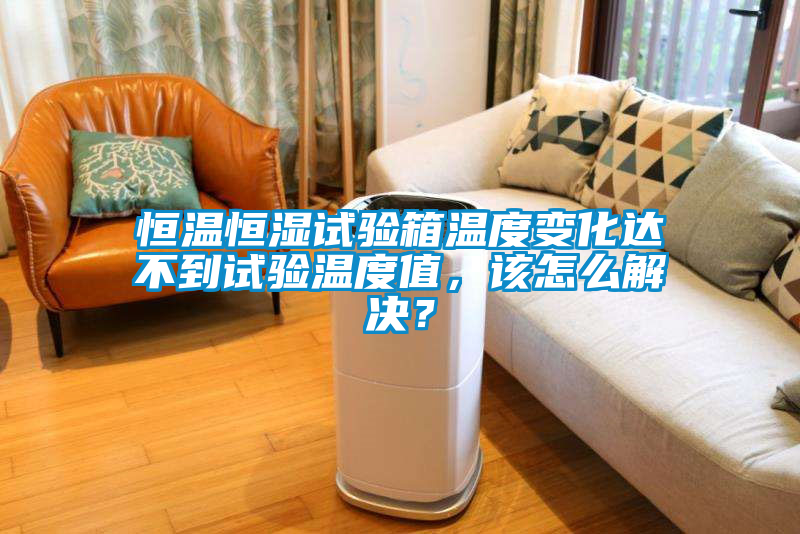 恒溫恒濕試驗(yàn)箱溫度變化達(dá)不到試驗(yàn)溫度值，該怎么解決？