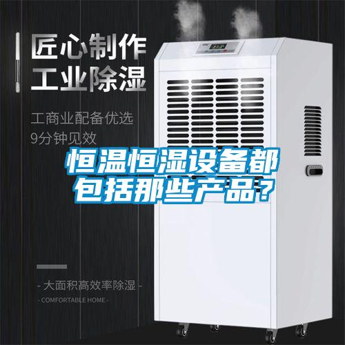 恒溫恒濕設備都包括那些產(chǎn)品？