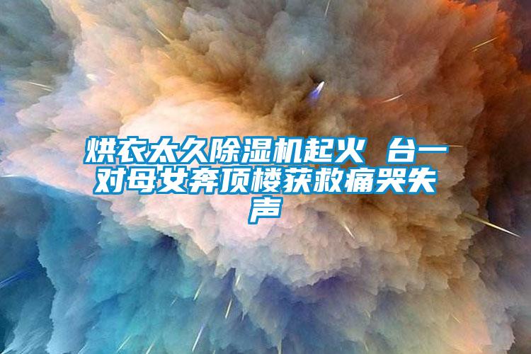 烘衣太久除濕機(jī)起火 臺一對母女奔頂樓獲救痛哭失聲