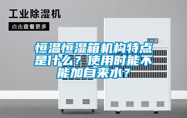 恒溫恒濕箱機構(gòu)特點是什么？使用時能不能加自來水？