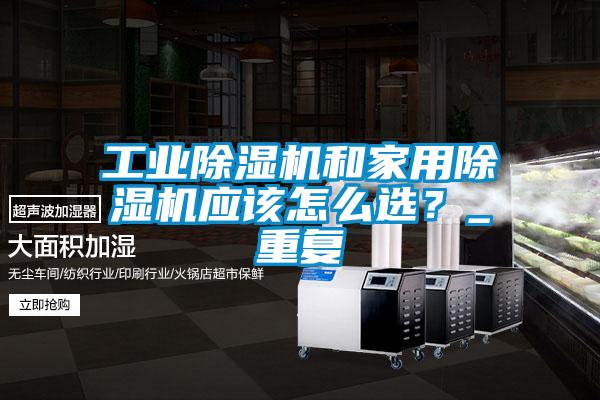 工業(yè)除濕機(jī)和家用除濕機(jī)應(yīng)該怎么選？_重復(fù)