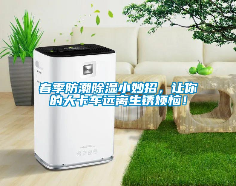 春季防潮除濕小妙招，讓你的大卡車(chē)遠(yuǎn)離生銹煩惱！