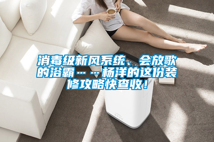 消毒級新風(fēng)系統(tǒng)、會放歌的浴霸……楊洋的這份裝修攻略快查收！