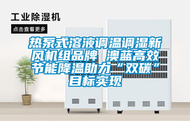 熱泵式溶液調(diào)溫調(diào)濕新風(fēng)機(jī)組品牌 澳藍(lán)高效節(jié)能降溫助力“雙碳”目標(biāo)實現(xiàn)