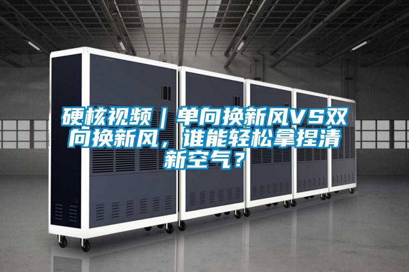 硬核視頻｜單向換新風(fēng)VS雙向換新風(fēng)，誰(shuí)能輕松拿捏清新空氣？