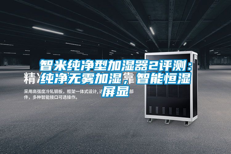 智米純凈型加濕器2評測：純凈無霧加濕，智能恒濕屏顯