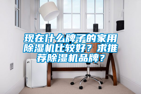 現(xiàn)在什么牌子的家用除濕機比較好？求推薦除濕機品牌？