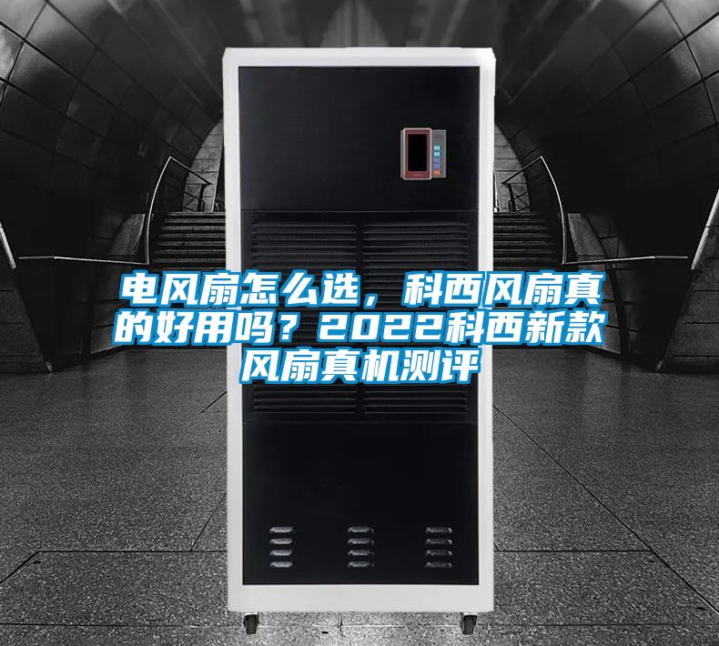 電風(fēng)扇怎么選，科西風(fēng)扇真的好用嗎？2022科西新款風(fēng)扇真機測評