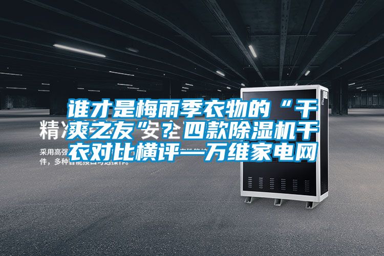 誰(shuí)才是梅雨季衣物的“干爽之友”？四款除濕機(jī)干衣對(duì)比橫評(píng)—萬(wàn)維家電網(wǎng)