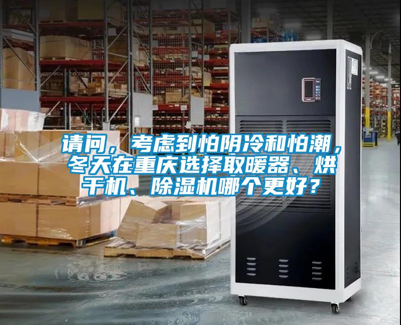 請問，考慮到怕陰冷和怕潮，冬天在重慶選擇取暖器、烘干機、除濕機哪個更好？