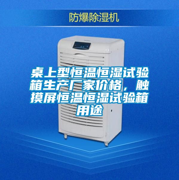 桌上型恒溫恒濕試驗箱生產(chǎn)廠家價格，觸摸屏恒溫恒濕試驗箱用途