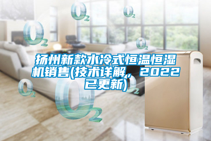 揚(yáng)州新款水冷式恒溫恒濕機(jī)銷售(技術(shù)詳解，2022已更新)