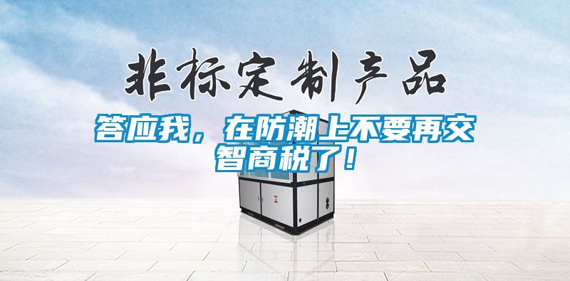 答應(yīng)我，在防潮上不要再交智商稅了！