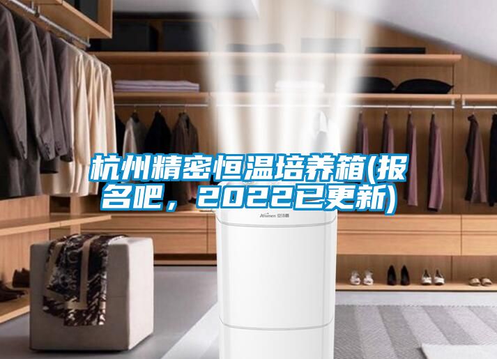 杭州精密恒溫培養(yǎng)箱(報名吧，2022已更新)