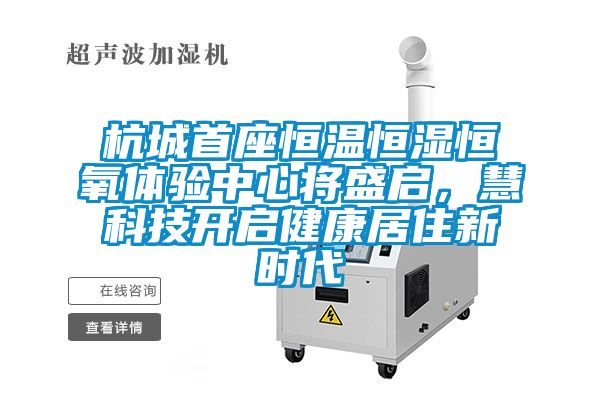 杭城首座恒溫恒濕恒氧體驗(yàn)中心將盛啟，慧科技開啟健康居住新時(shí)代