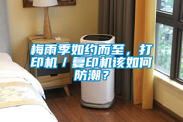梅雨季如約而至，打印機(jī)／復(fù)印機(jī)該如何防潮？