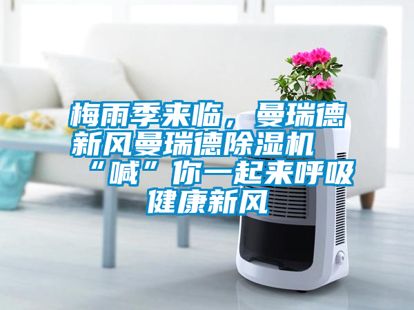 梅雨季來(lái)臨，曼瑞德新風(fēng)曼瑞德除濕機(jī)“喊”你一起來(lái)呼吸健康新風(fēng)