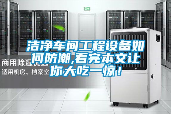 潔凈車間工程設(shè)備如何防潮,看完本文讓你大吃一驚！